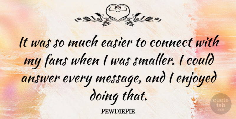 PewDiePie Quote About Connect, Easier, Enjoyed: It Was So Much Easier...