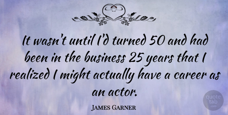 James Garner Quote About Business, Might, Realized, Until: It Wasnt Until Id Turned...