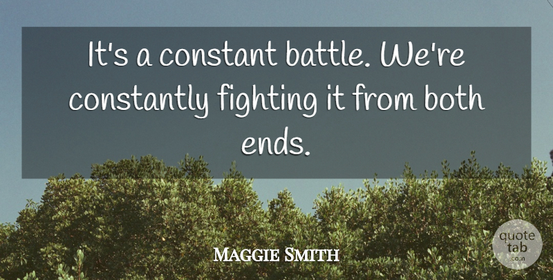 Maggie Smith Quote About Both, Constant, Constantly, Fighting, Fights And Fighting: Its A Constant Battle Were...