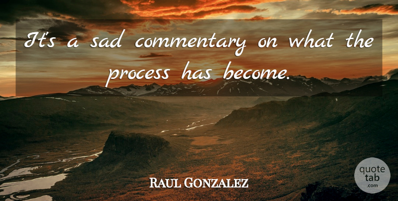 Raul Gonzalez Quote About Commentary, Process, Sad: Its A Sad Commentary On...