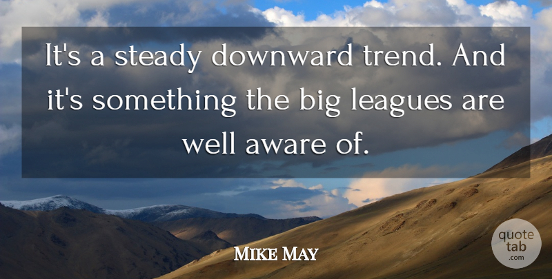 Mike May Quote About Aware, Downward, Leagues, Steady: Its A Steady Downward Trend...
