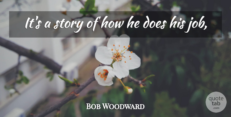 Bob Woodward Quote About Job: Its A Story Of How...