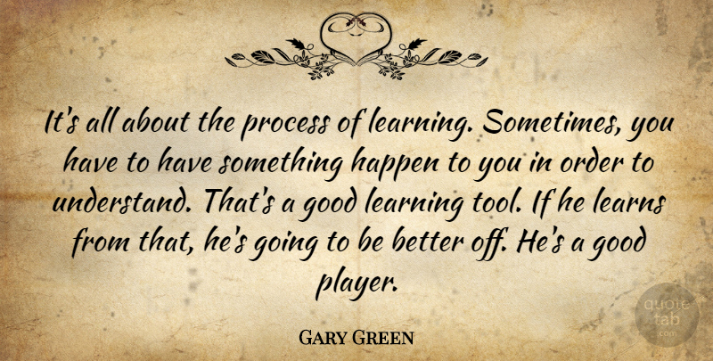 Gary Green Quote About Good, Happen, Learning, Learns, Order: Its All About The Process...