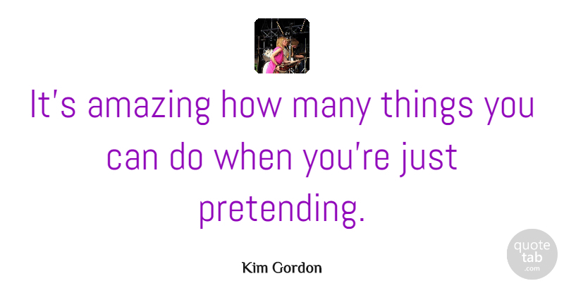 Kim Gordon Quote About Amazing: Its Amazing How Many Things...