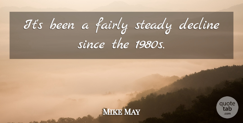 Mike May Quote About Decline, Fairly, Since, Steady: Its Been A Fairly Steady...