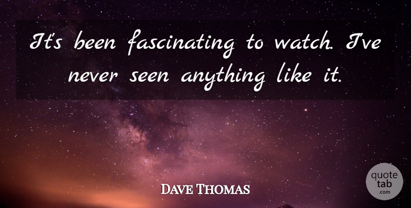 Dave Thomas Quote About Seen: Its Been Fascinating To Watch...