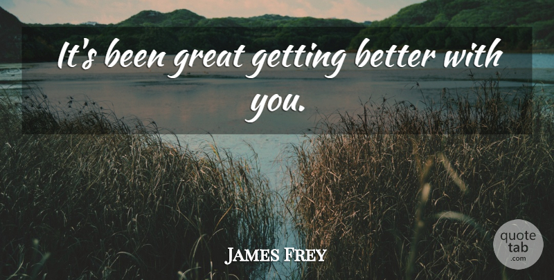 James Frey Quote About Get Better: Its Been Great Getting Better...