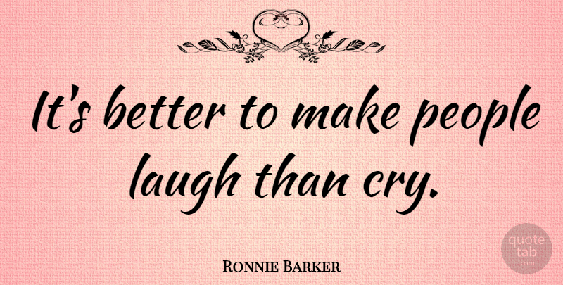 Ronnie Barker Quote About Laughing, People, Cry: Its Better To Make People...