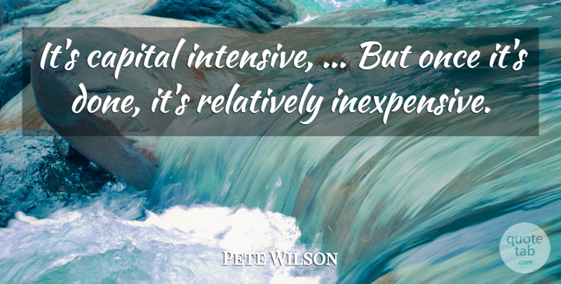 Pete Wilson Quote About Capital, Relatively: Its Capital Intensive But Once...
