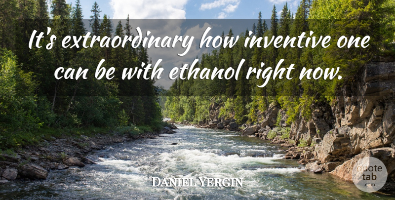 Daniel Yergin Quote About Ethanol, Right Now, Extraordinary: Its Extraordinary How Inventive One...