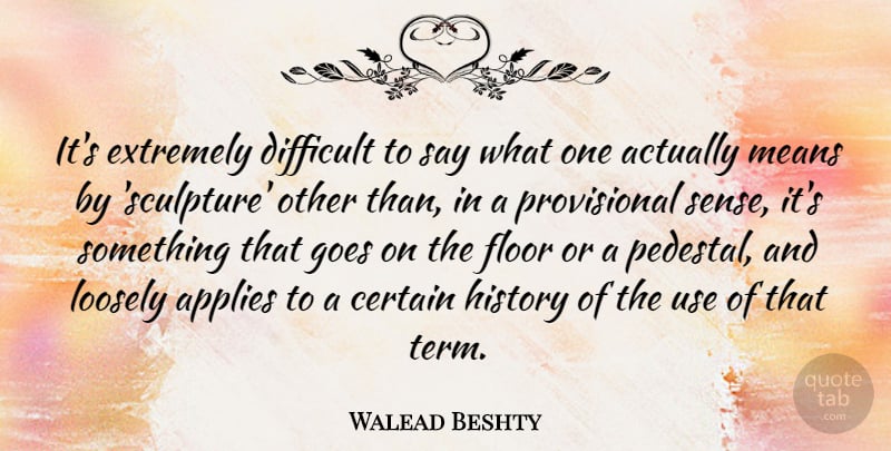 Walead Beshty Quote About Applies, Certain, Extremely, Floor, Goes: Its Extremely Difficult To Say...