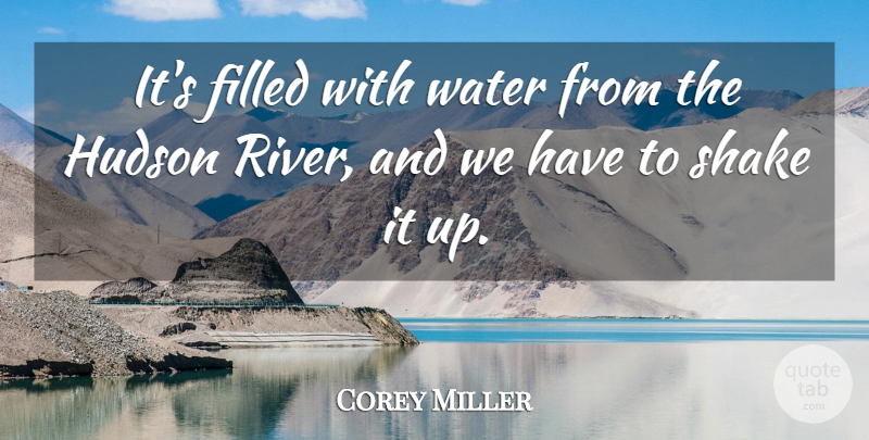 Corey Miller Quote About Filled, Hudson, Shake, Water: Its Filled With Water From...