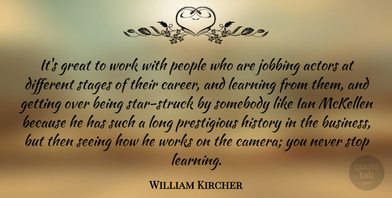 William Kircher Quote About Business, Great, History, Learning, People: Its Great To Work With...
