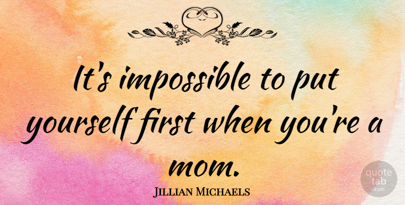 Jillian Michaels Quote About Mom, Firsts, Impossible: Its Impossible To Put Yourself...