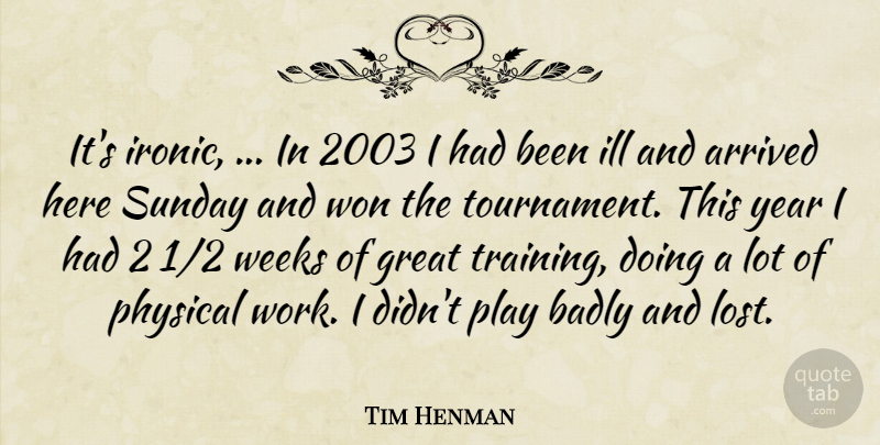 Tim Henman Quote About Arrived, Badly, Great, Ill, Physical: Its Ironic In 2003 I...
