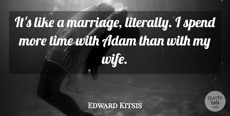Edward Kitsis Quote About Adam, Marriage, Spend, Time: Its Like A Marriage Literally...
