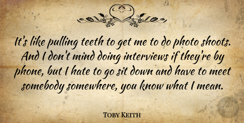 Toby Keith Quote About Interviews, Meet, Mind, Photo, Pulling: Its Like Pulling Teeth To...