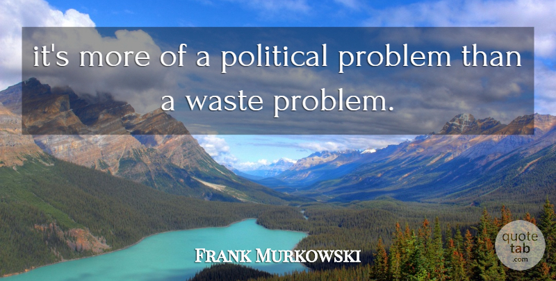 Frank Murkowski Quote About Political, Problem, Waste: Its More Of A Political...
