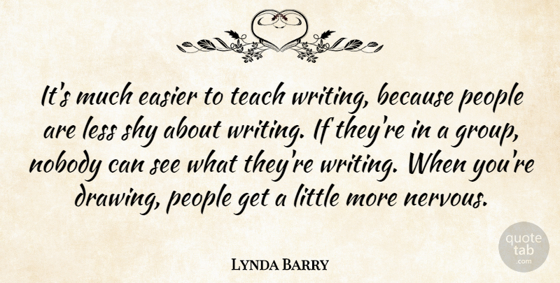 Lynda Barry Quote About Easier, Less, Nobody, People, Shy: Its Much Easier To Teach...
