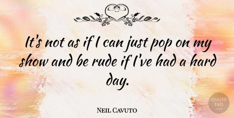 Neil Cavuto Quote About Rude, Pops, Shows: Its Not As If I...