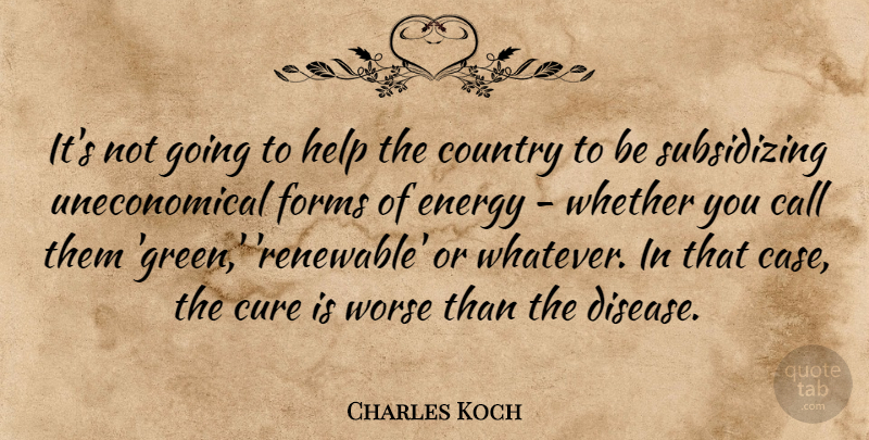 Charles Koch Quote About Call, Country, Cure, Forms, Whether: Its Not Going To Help...