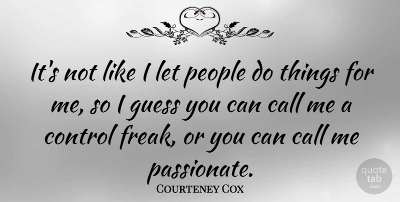Courteney Cox Quote About People, Passionate, Freak: Its Not Like I Let...