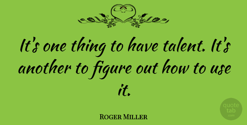 Roger Miller Quote About Use, Talent, Figures: Its One Thing To Have...