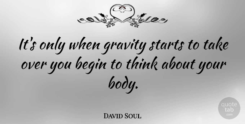 David Soul Quote About Thinking, Over You, Body: Its Only When Gravity Starts...