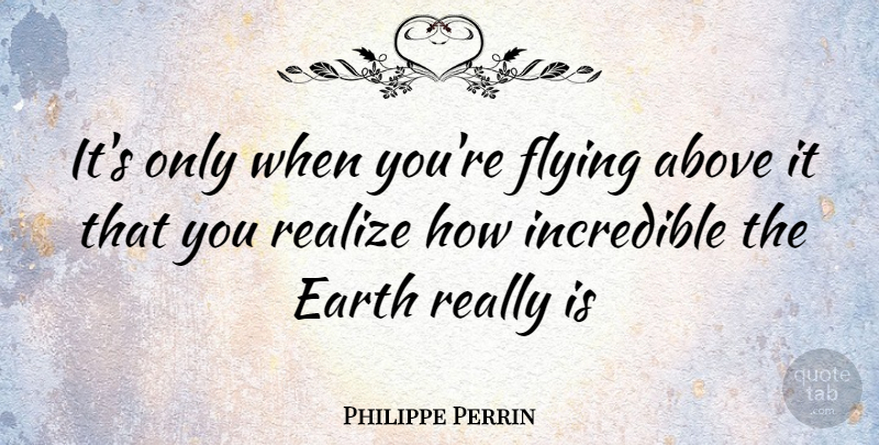 Philippe Perrin Quote About Flying, Earth, Realizing: Its Only When Youre Flying...