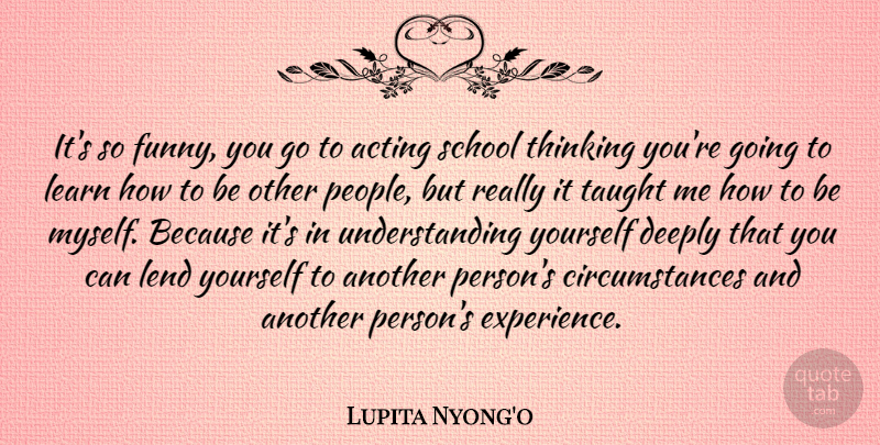 Lupita Nyong'o Quote About Acting, Deeply, Experience, Funny, Learn: Its So Funny You Go...