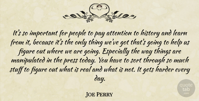 Joe Perry Quote About Attention, Figure, Gets, Harder, History: Its So Important For People...