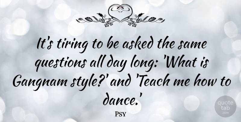 Psy Quote About Long, Style, Tire: Its Tiring To Be Asked...