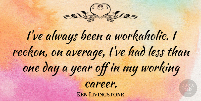 Ken Livingstone Quote About Years, Careers, Average: Ive Always Been A Workaholic...