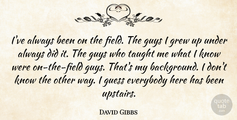 David Gibbs Quote About Everybody, Grew, Guess, Guys, Taught: Ive Always Been On The...
