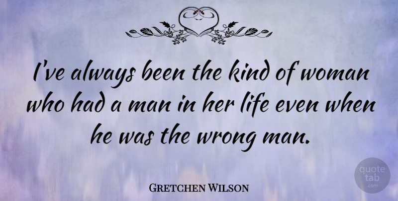 Gretchen Wilson Quote About Men, Kind, Wrong Man: Ive Always Been The Kind...