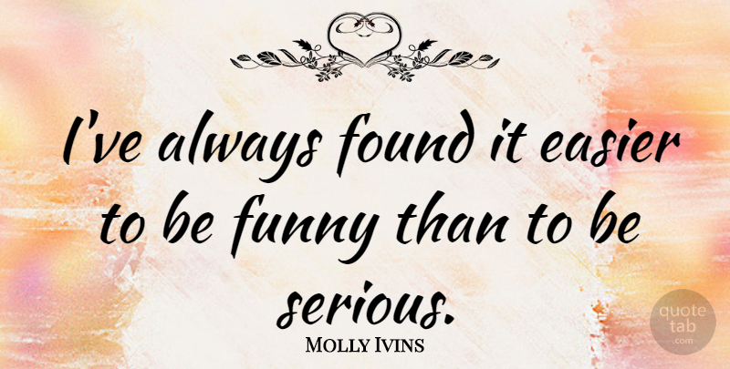Molly Ivins Quote About Serious, Easier, Found: Ive Always Found It Easier...