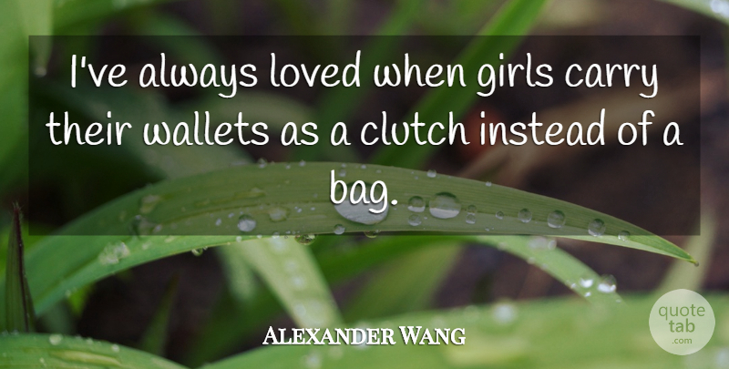 Alexander Wang Quote About Girl, Bags, Wallets: Ive Always Loved When Girls...