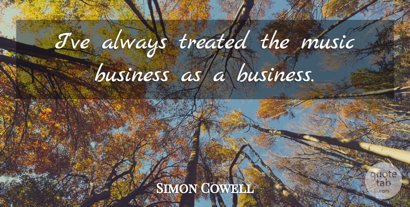 Simon Cowell Quote About Music Business, Treated: Ive Always Treated The Music...