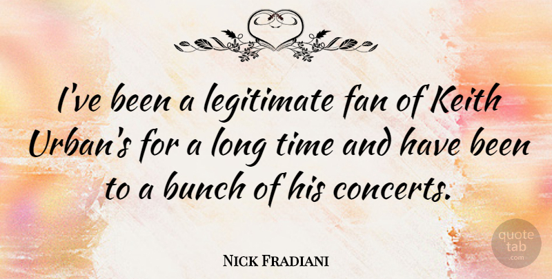 Nick Fradiani Quote About Bunch, Legitimate, Time: Ive Been A Legitimate Fan...