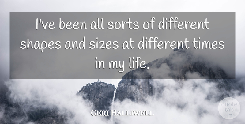 Geri Halliwell Quote About Size, Different, Shapes: Ive Been All Sorts Of...