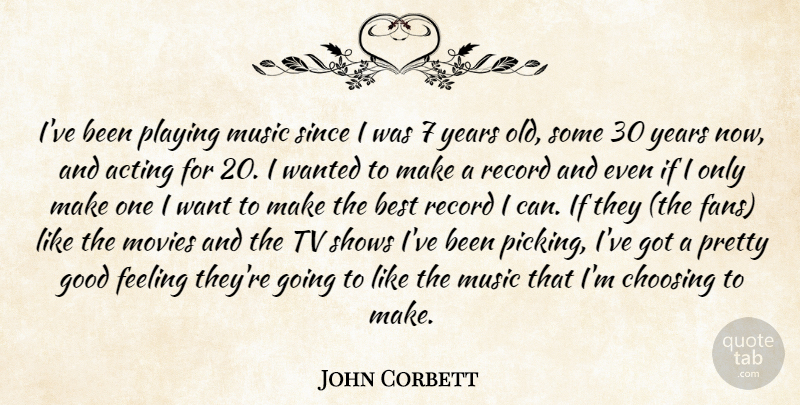 John Corbett Quote About Acting, Best, Choosing, Feeling, Good: Ive Been Playing Music Since...