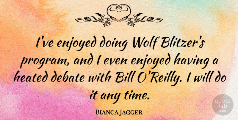 Bianca Jagger Quote About Bills, Debate, Bill O Reilly: Ive Enjoyed Doing Wolf Blitzers...
