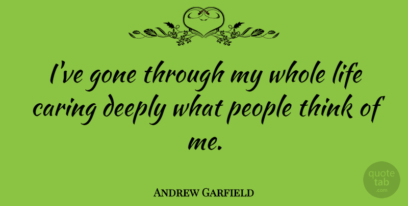 Andrew Garfield Quote About Caring, Thinking, People: Ive Gone Through My Whole...