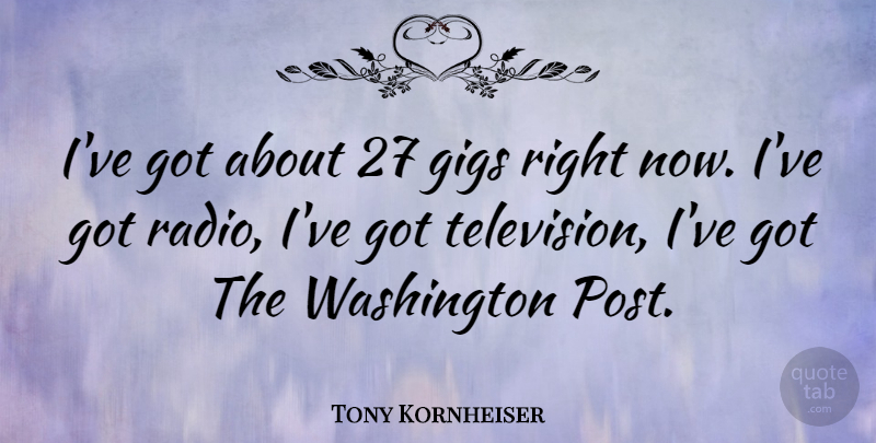 Tony Kornheiser Quote About Television, Radio, Gigs: Ive Got About 27 Gigs...