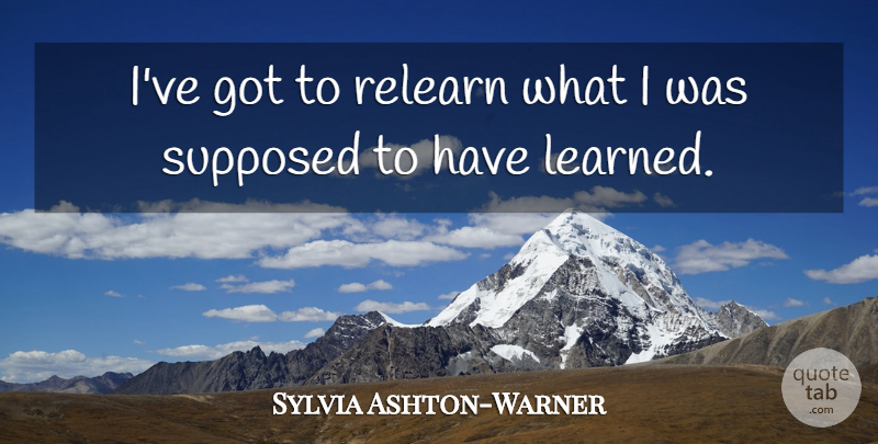 Sylvia Ashton-Warner Quote About undefined: Ive Got To Relearn What...