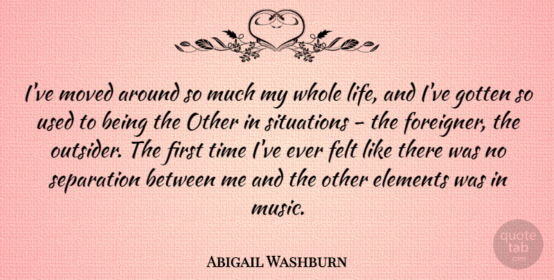 Abigail Washburn Quote About Elements, Felt, Gotten, Life, Moved: Ive Moved Around So Much...