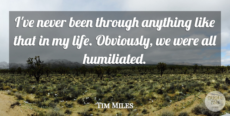 Tim Miles Quote About undefined: Ive Never Been Through Anything...