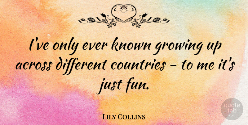 Lily Collins Quote About Country, Fun, Growing Up: Ive Only Ever Known Growing...