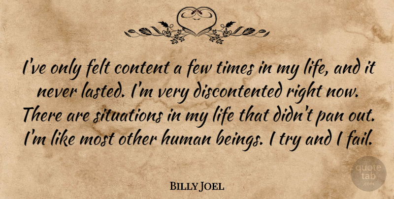 Billy Joel Quote About Content, Felt, Few, Human, Life: Ive Only Felt Content A...
