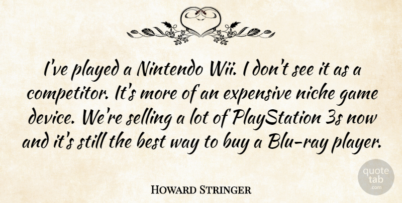 Howard Stringer Quote About Best, Buy, Expensive, Played, Selling: Ive Played A Nintendo Wii...